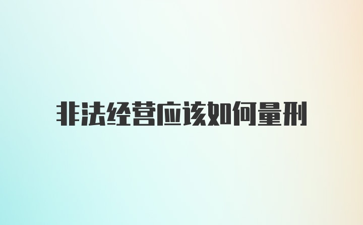 非法经营应该如何量刑