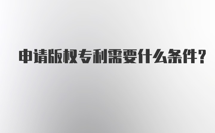 申请版权专利需要什么条件？