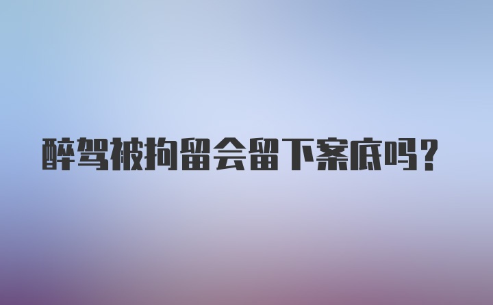 醉驾被拘留会留下案底吗？