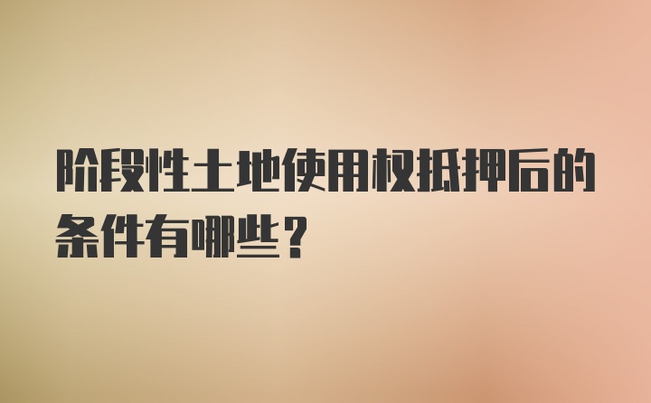 阶段性土地使用权抵押后的条件有哪些？