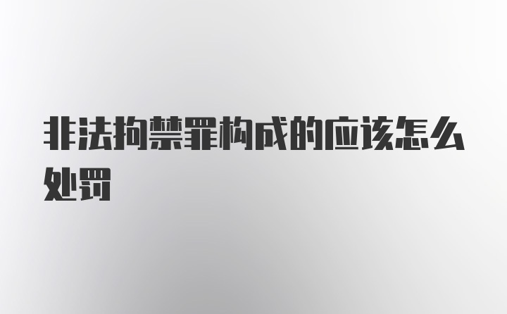 非法拘禁罪构成的应该怎么处罚