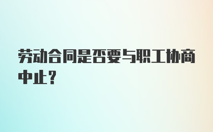 劳动合同是否要与职工协商中止?