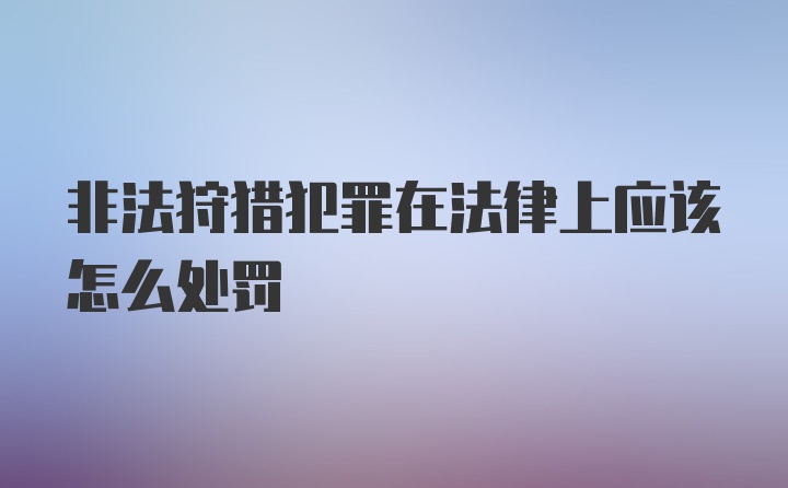 非法狩猎犯罪在法律上应该怎么处罚