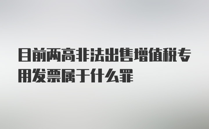 目前两高非法出售增值税专用发票属于什么罪