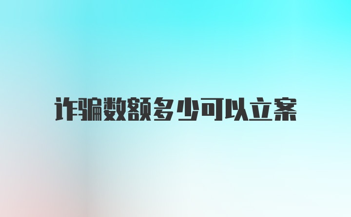 诈骗数额多少可以立案