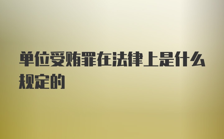 单位受贿罪在法律上是什么规定的