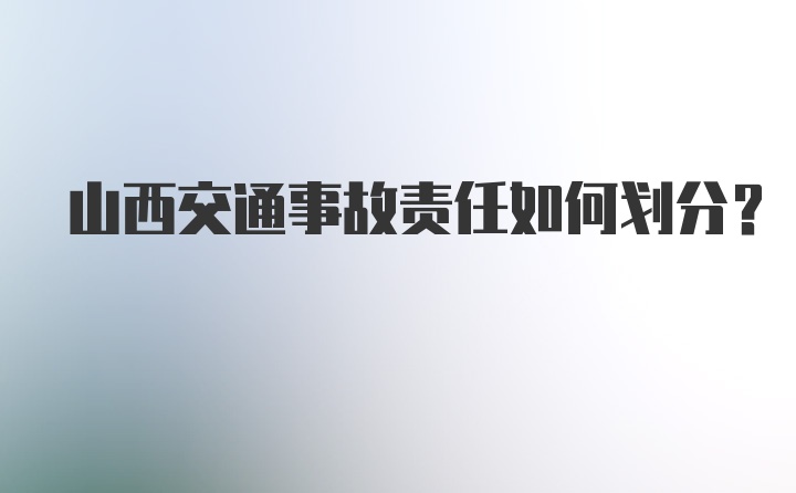 山西交通事故责任如何划分？