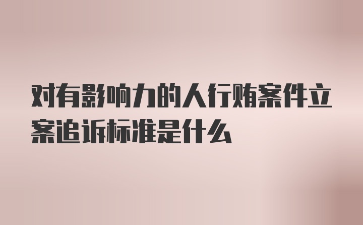 对有影响力的人行贿案件立案追诉标准是什么