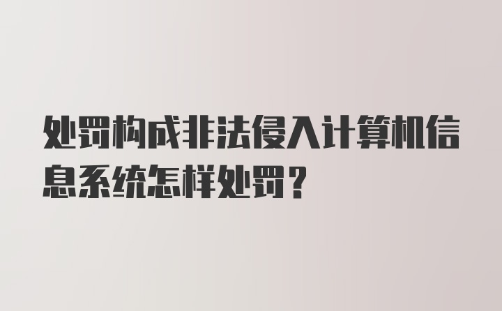 处罚构成非法侵入计算机信息系统怎样处罚？