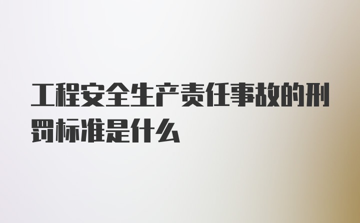 工程安全生产责任事故的刑罚标准是什么