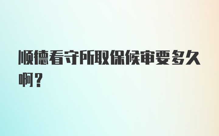 顺德看守所取保候审要多久啊？