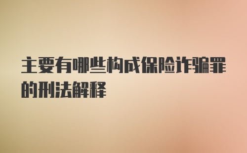 主要有哪些构成保险诈骗罪的刑法解释