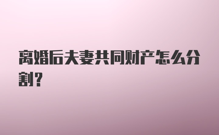 离婚后夫妻共同财产怎么分割?