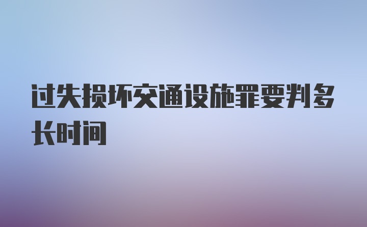 过失损坏交通设施罪要判多长时间