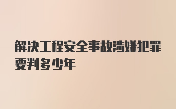 解决工程安全事故涉嫌犯罪要判多少年