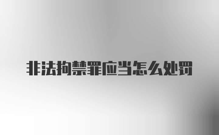 非法拘禁罪应当怎么处罚