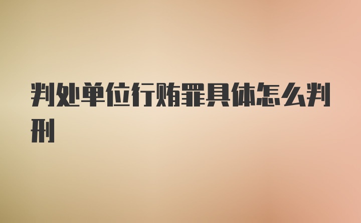 判处单位行贿罪具体怎么判刑