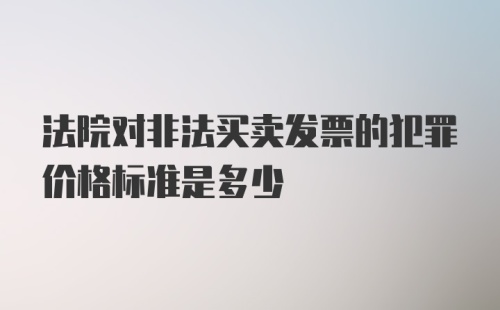 法院对非法买卖发票的犯罪价格标准是多少