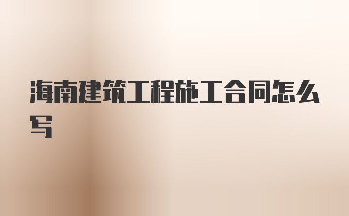 海南建筑工程施工合同怎么写