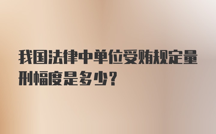 我国法律中单位受贿规定量刑幅度是多少?