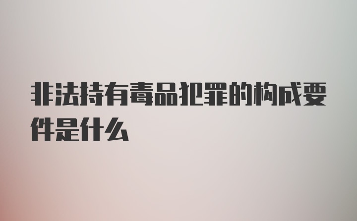 非法持有毒品犯罪的构成要件是什么