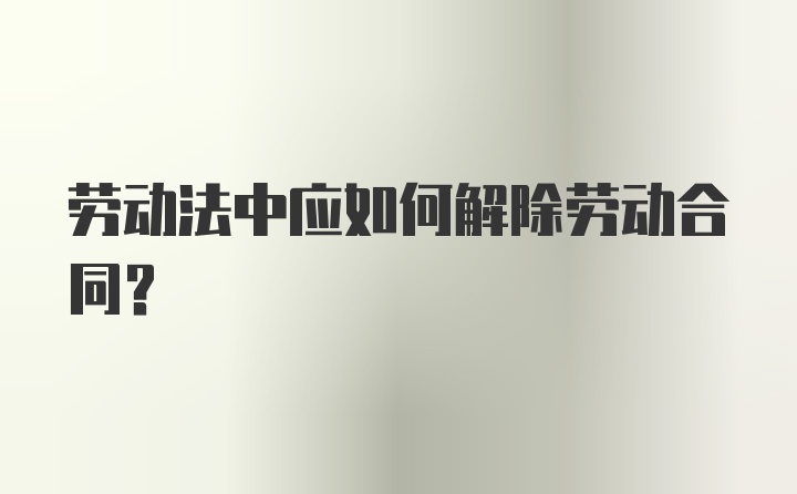 劳动法中应如何解除劳动合同？