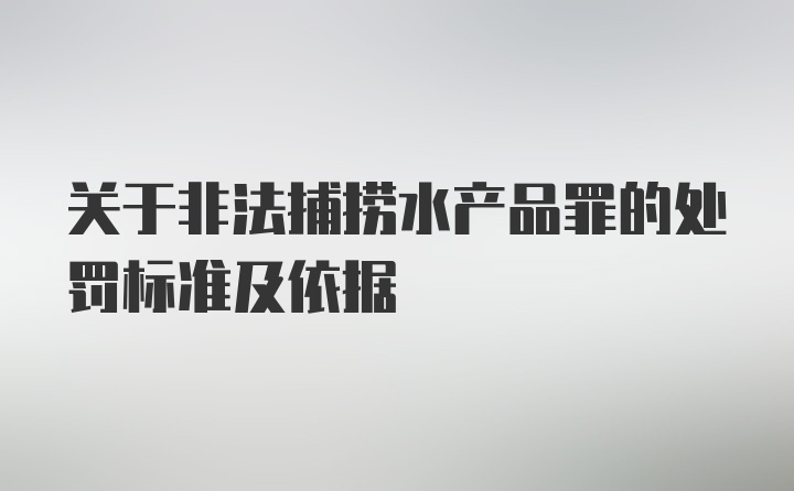 关于非法捕捞水产品罪的处罚标准及依据