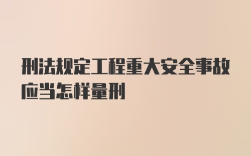 刑法规定工程重大安全事故应当怎样量刑