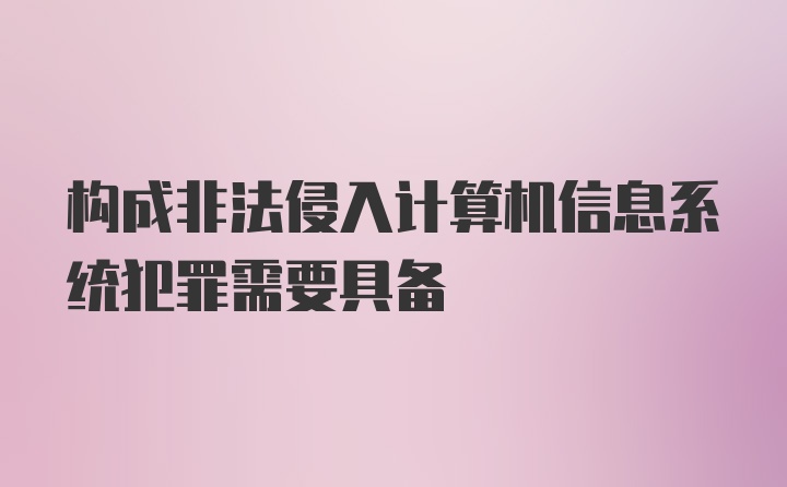 构成非法侵入计算机信息系统犯罪需要具备