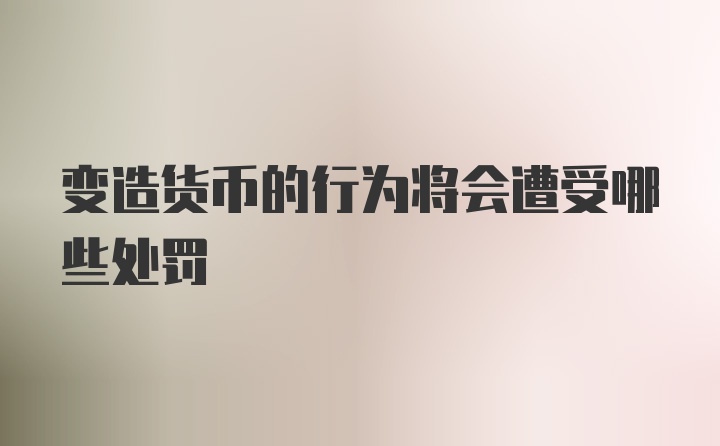 变造货币的行为将会遭受哪些处罚