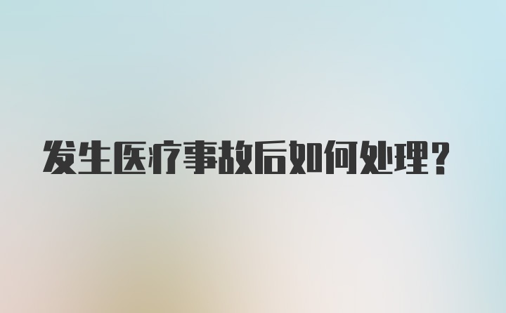 发生医疗事故后如何处理？