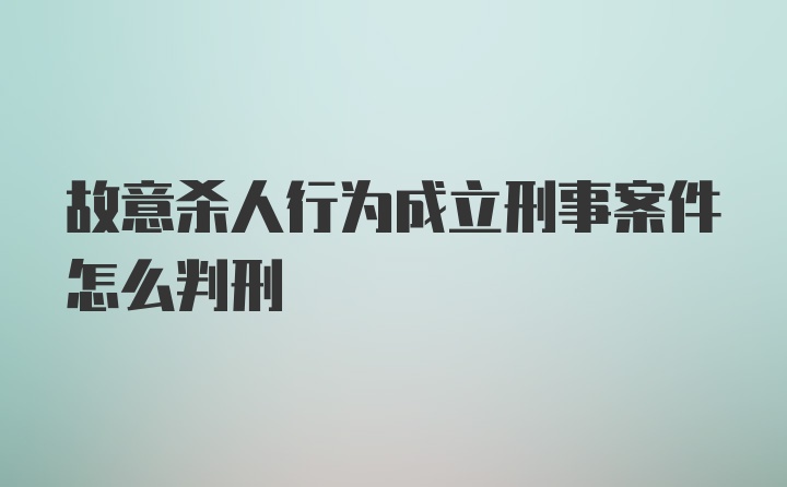 故意杀人行为成立刑事案件怎么判刑