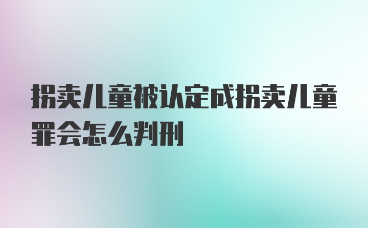 拐卖儿童被认定成拐卖儿童罪会怎么判刑