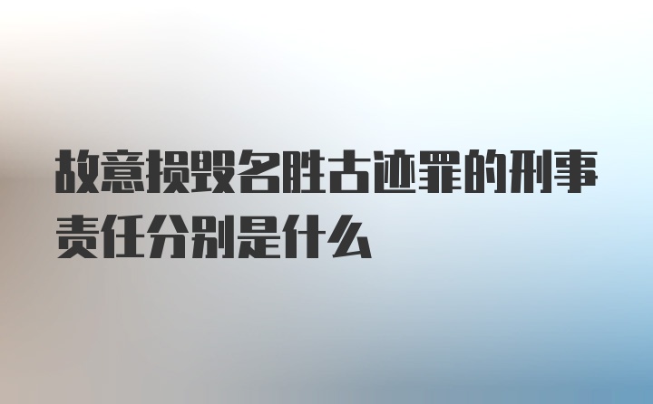 故意损毁名胜古迹罪的刑事责任分别是什么