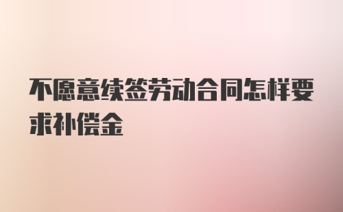 不愿意续签劳动合同怎样要求补偿金