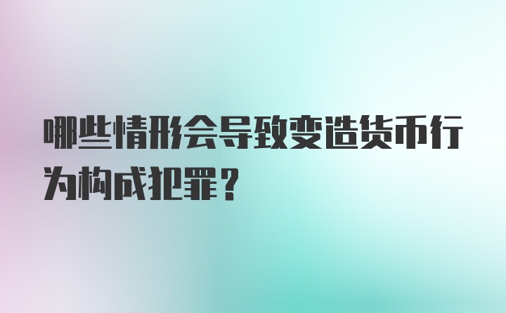 哪些情形会导致变造货币行为构成犯罪?