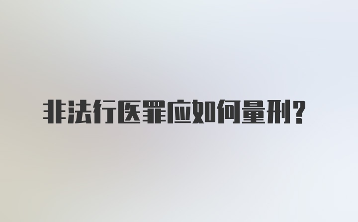 非法行医罪应如何量刑？