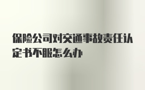 保险公司对交通事故责任认定书不服怎么办