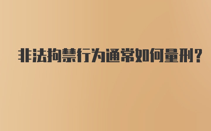 非法拘禁行为通常如何量刑？