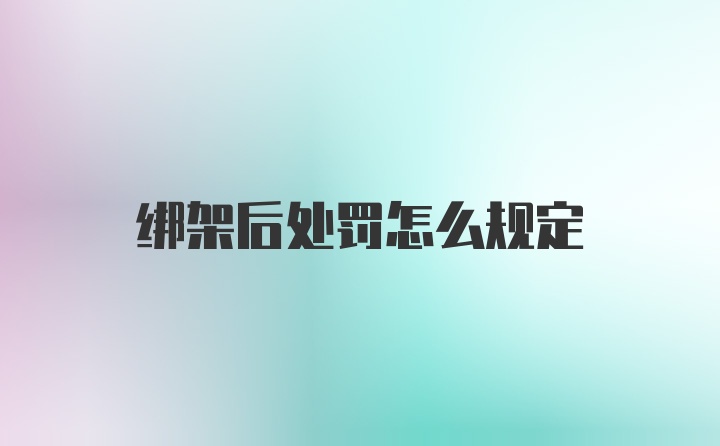 绑架后处罚怎么规定