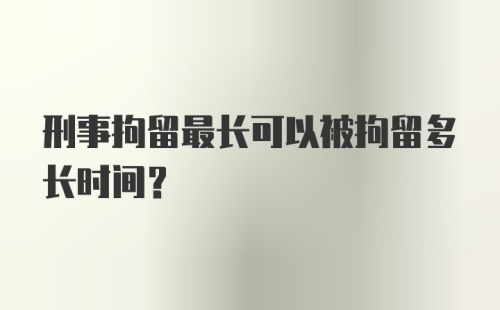 刑事拘留最长可以被拘留多长时间?