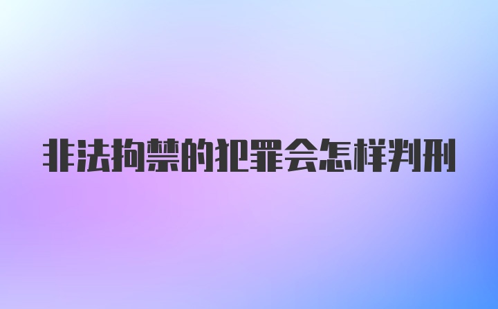 非法拘禁的犯罪会怎样判刑