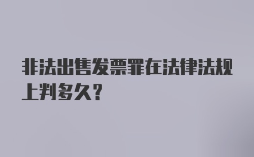 非法出售发票罪在法律法规上判多久?