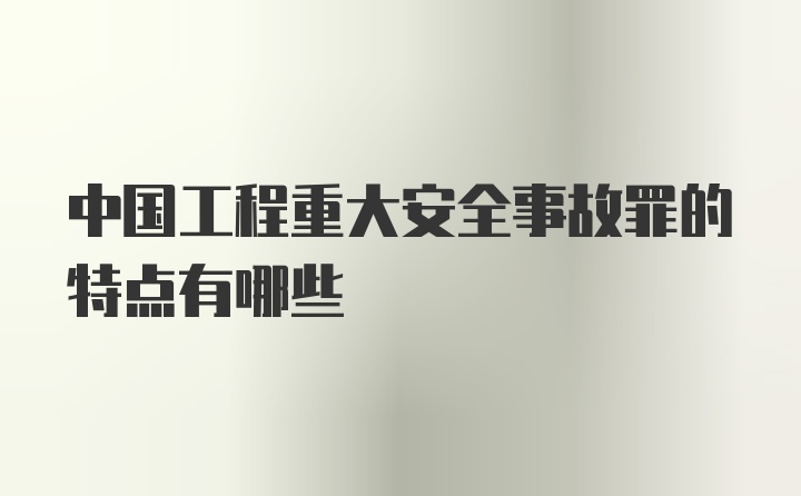 中国工程重大安全事故罪的特点有哪些