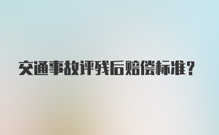 交通事故评残后赔偿标准？