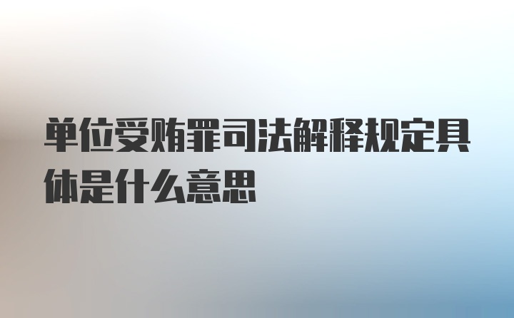 单位受贿罪司法解释规定具体是什么意思