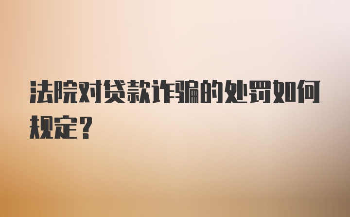 法院对贷款诈骗的处罚如何规定？