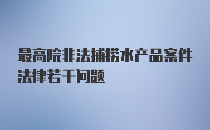 最高院非法捕捞水产品案件法律若干问题