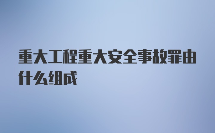 重大工程重大安全事故罪由什么组成