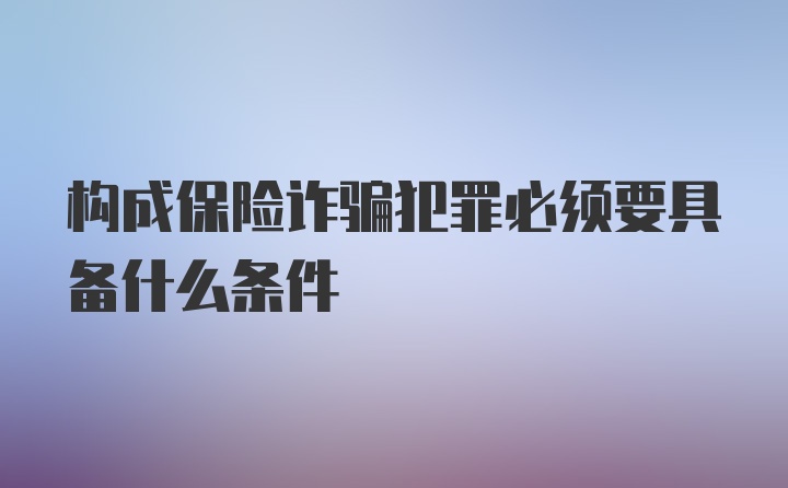 构成保险诈骗犯罪必须要具备什么条件